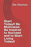 Start Today!! Be Motivated, Be Inspired to Succeed and to Start Living Today!! by Sho Okumoto