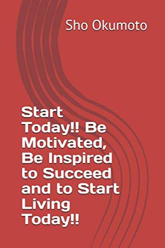 Start Today!! Be Motivated, Be Inspired to Succeed and to Start Living Today!! by Sho Okumoto