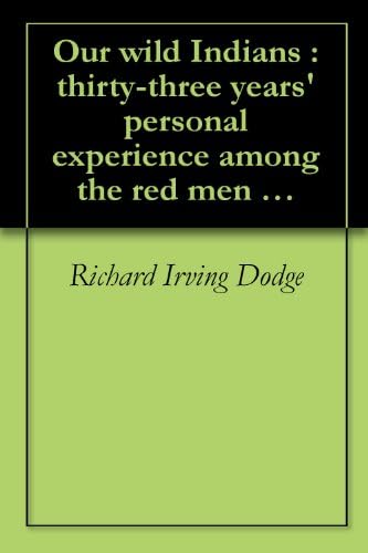 Our wild Indians : thirty-three years' personal experience among the red men of the great West. A popular account of their social life, religion, habits, ... (1882)[SPECIAL ILLUSTRATED EDITION] Kindle Edition