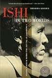 Ishi in Two Worlds, 50th Anniversary Edition: A Biography of the Last Wild Indian in North America by Theodora Kroeber