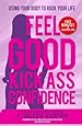 Feel Good Kick Ass Confidence: Using Your Body To Rock Your Life