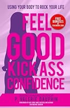 Feel Good Kick Ass Confidence: Using Your Body To Rock Your Life