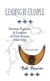 Leading by Example: Partisan Fighters & Leaders of New France, 1660-1760, Vol. 1