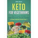 Keto For Vegetarians: How To Create Ultimate Keto-Vegetarian Lifestyle And Start Losing Weight From Day 1