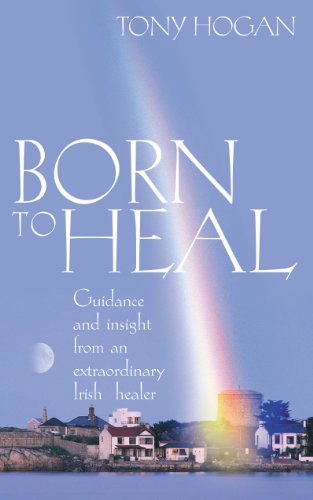 Born to Heal: Guidance and Insight From an Extraordinary Irish Healer by Tony Hogan