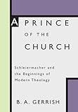 A Prince of the Church: Schleiermacher and the Beginnings of Modern Theology