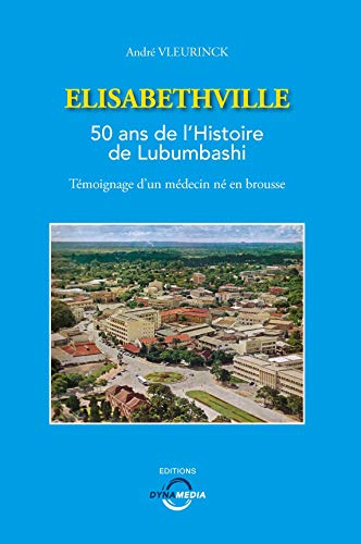 Elisabethville : 50 ans de l'Histoire de Lubumbashi, témoignage d'un médecin né en brousse by André Vleurinck