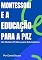 Livro MONTESSORI E A EDUCAÇÃO PARA A PAZ: Um Roteiro Prático para Educadores
