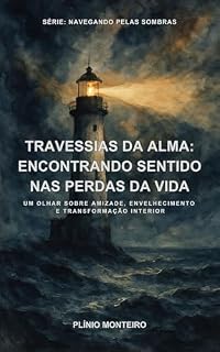 Livro TRAVESSIAS DA ALMA: ENCONTRANDO SENTIDO NAS PERDAS DA VIDA: Um Olhar Espiritualista sobre Amizade, Envelhecimento e Transformação Interior (Navegando Pelas Sombras)
