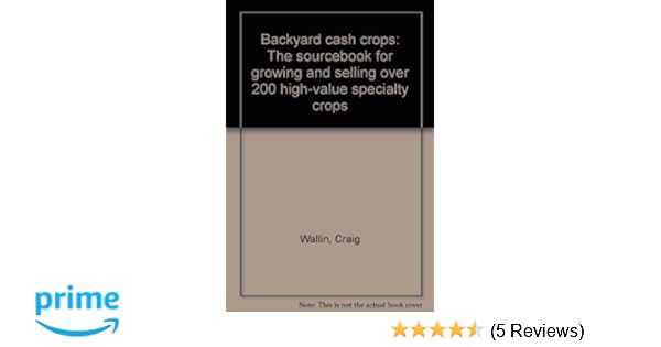 Backyard Cash Crops The Sourcebook For Growing And Selling Over