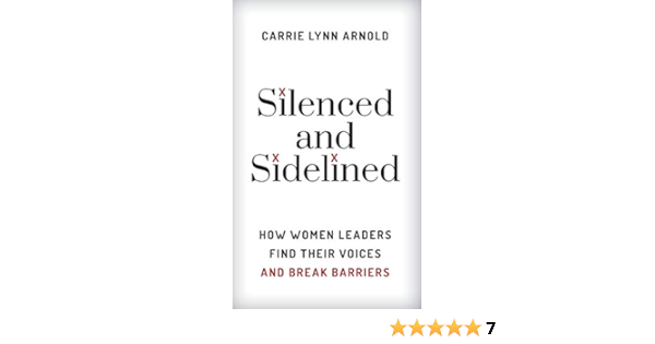 Silenced And Sidelined How Women Leaders Find Their Voices And Break Barriers Arnold Ph D Carrie Lynn Amazon Com Books