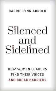 Silenced And Sidelined How Women Leaders Find Their Voices And Break Barriers Arnold Ph D Carrie Lynn Amazon Com Books