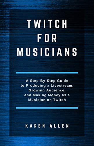 Twitch for Musicians: A Step-by-Step Guide to Producing a Livestream, Growing Audience, and Making M by Karen Allen