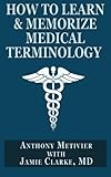 How to Learn & Memorize Medical Terminology: ... Using a Memory Palace Specifically Designed for Achieving Medical Fluency