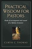Practical Wisdom for Pastors: Words of Encouragement and Counsel for a Lifetime of Ministry by Curtis C. Thomas