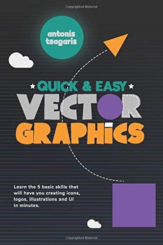 Quick And Easy Vector Graphics: Learn the 5 basic skills that will have you creating icons, logos, illustrations and UI in minutes (Graphic Design for Beginners)