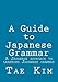 A Guide to Japanese Grammar: A Japanese approach to learning Japanese grammar by Tae Kim