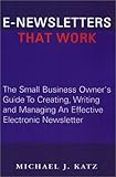 E-Newsletters That Work: The Small Business Owner's Guide To Creating, Writing and Managing An Effective Electronic Newsletter
