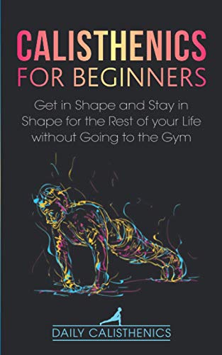 Calisthenics for Beginners: Get in Shape and Stay in Shape for the Rest of your Life without Going to the Gym (Mindful Body Fitness)