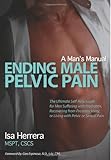 Ending Male Pelvic Pain, A Man's Manual: The Ultimate Self-Help Guide for Men Suffering with Prostatitis, Recovering from Prostatectomy, or Living with Pelvic or Sexual Pain