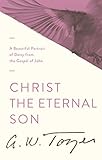 Christ the Eternal Son: A Beautiful Portrait of Deity from the Gospel of John by A. W. Tozer