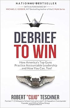 Debrief to Win: How America's Top Guns Practice Accountable Leadership...and How You Can, Too! Debrief to Win: How America's Top Guns Practice Accountable Leadership...and How You Can, Too!