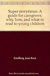 Super storytimes: A guide for caregivers: why, how, and what to read to young children