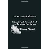 An Anatomy of Addiction: Sigmund Freud, William Halsted, and the Miracle Drug Cocaine