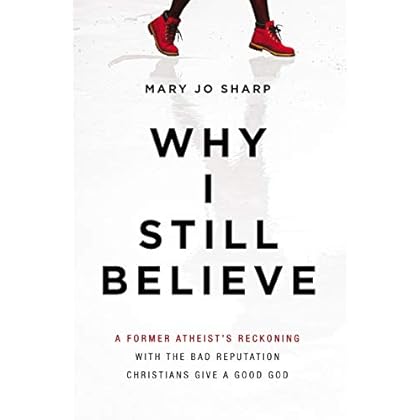 Why I Still Believe: A Former Atheist�s Reckoning with the Bad Reputation Christians Give a Good God