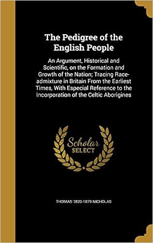 The Pedigree of the English People: An Argument, Historical and Scientific, on the Formation and Growth of the Nation Tracing Race-Admixture in ... to the Incorporation of the Celtic Aborigines