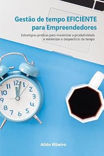 Livro Gestão de tempo EFICIENTE para Empreendedores: Estratégias práticas para maximizar a produtividade e minimizar o desperdício de tempo