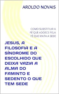 Livro JESUS, A FILOSOFIA E A SÍNDROME DO ESCOLHIDO QUE DEIXA VAZIA A ALMA DO FAMINTO E SEDENTO O QUE TEM SEDE: COMO SUBSTITUIR A FÉ QUE ADOECE PELA FÉ QUE MATA A SEDE