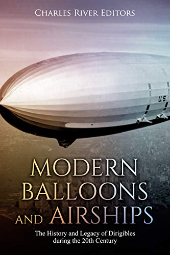 Modern Balloons and Airships: The History and Legacy of Dirigibles during the 20th Century by Charles River Editors