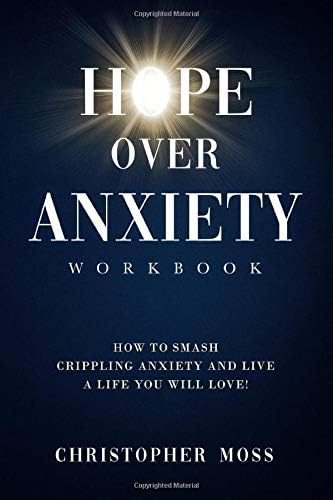Hope over Anxiety Workbook: How to smash crippling anxiety and live the life you will love! (Hope over Anxiety Series Book 5)