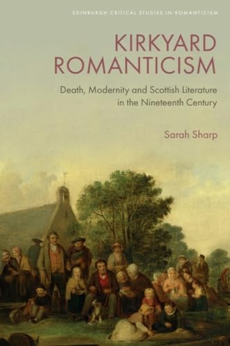 Kirkyard Romanticism: Death, Modernity and Scottish Literature in the Nineteenth Century (Edinburgh Critical Studies in Romanticism)