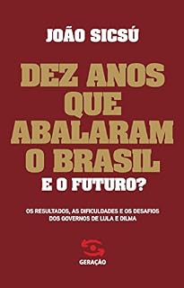 Dez anos que abalaram o Brasil: Os resultados, as dificuldades e os desafios dos governos de Lula e Dilma