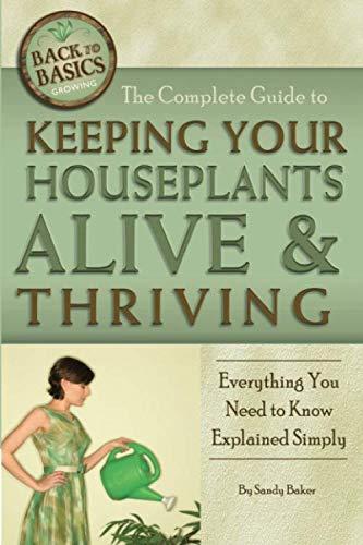 The Complete Guide to Keeping Your Houseplants Alive and Thriving Everything You Need to Know Explained Simply: Everything You Need to Know Explained Simply (Back-To-Basics) (Back to Basics Growing) by Sandy Baker