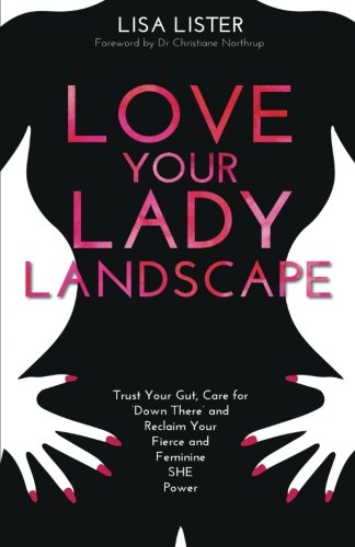 Love Your Lady Landscape: Trust Your Gut, Care for 'Down There' and Reclaim Your Fierce and Feminine SHE Power