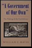 A Government of Our Own : The Making of the Confederacy, Davis, William C., 0807121770
