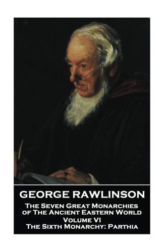 George Rawlinson - The Seven Great Monarchies of The Ancient Eastern World - Volume VI: The Sixth Monarchy: Parthia