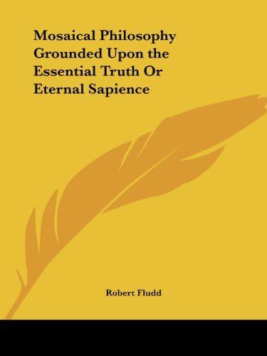 Mosaical Philosophy Grounded Upon the Essential Truth Or Eternal Sapience