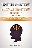Cognitive Behavioral Therapy &amp; Dialectical Behavior Therapy For Anxiety: Everything You Should Know About Treating Depression, Worry, Panic, PTSD, Phobias And Other Anxiety Symptoms With CBT &amp; DBT