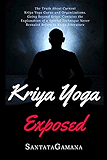 Kriya Yoga Exposed: The Truth About Current Kriya Yoga Gurus, Organizations &amp; Going Beyond Kriya, Contains the Explanation of a Special Technique Never Revealed Before (Real Yoga Book 1)