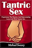 Tantric Sex: Experience The Rejoice And Rejuvenating Love Life With Tantric Sex (Tantric Sexuality, Tantric Sex Positions, Tantra, Tantric Sex For Beginners)