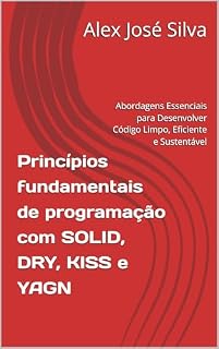 Livro Princípios fundamentais de programação com SOLID, DRY, KISS e YAGN: Abordagens Essenciais para Desenvolver Código Limpo, Eficiente e Sustentável