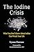 The Iodine Crisis: What You Don't Know About Iodine Can Wreck Your Life by 