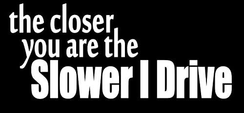 The Closer You Are The Slower I Drive Window Decal 9" Wide. White (or choose from 12 colors) with No background. Made by Maple Creek