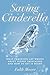Saving Cinderella: What Feminists Get Wrong About Disney Princesses And How To Set It Right by