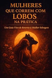Livro Mulheres que Correm com Lobos na Prática (versão kindle ebook): Um Guia Vivo de Retorno à Mulher Selvagem