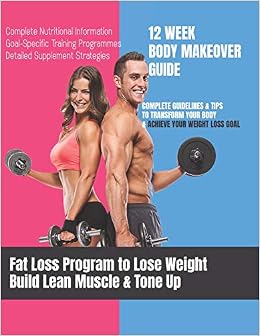 Fat Loss Program To Lose Weight Build Lean Muscle Tone Up 12 Week Body Makeover Guide Complete Guidelines Tips To Transform Your Body Achieve Training Programs Detailed Supp